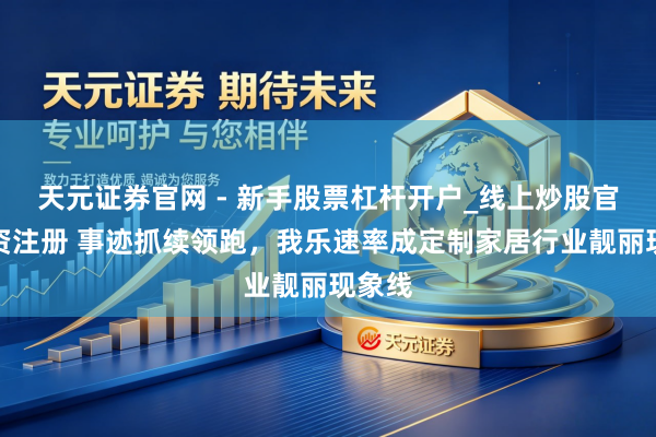 天元证券官网 - 新手股票杠杆开户_线上炒股官网配资注册 事迹抓续领跑，我乐速率成定制家居行业靓丽现象线