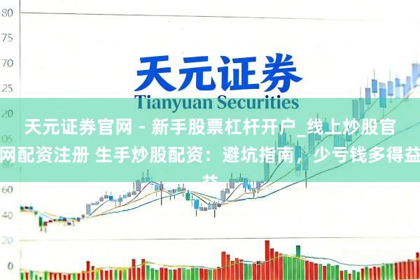 天元证券官网 - 新手股票杠杆开户_线上炒股官网配资注册 生手炒股配资：避坑指南，少亏钱多得益