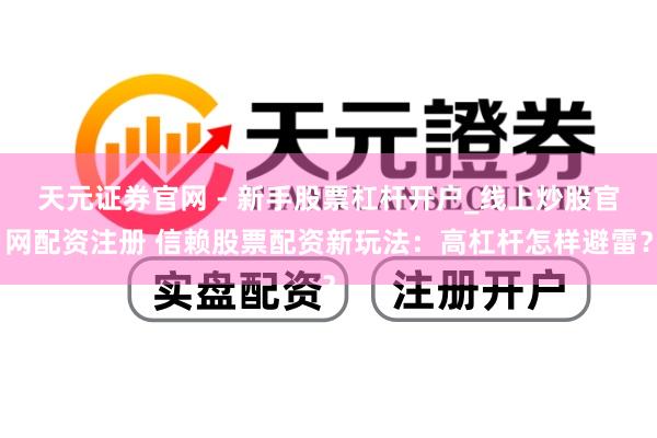 天元证券官网 - 新手股票杠杆开户_线上炒股官网配资注册 信赖股票配资新玩法：高杠杆怎样避雷？