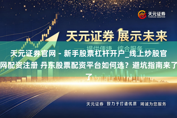 天元证券官网 - 新手股票杠杆开户_线上炒股官网配资注册 丹东股票配资平台如何选？避坑指南来了
