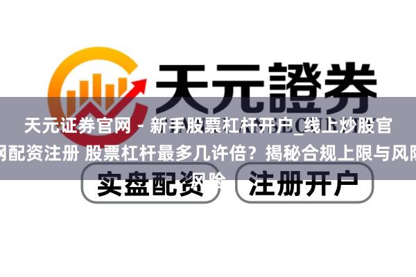 天元证券官网 - 新手股票杠杆开户_线上炒股官网配资注册 股票杠杆最多几许倍？揭秘合规上限与风险