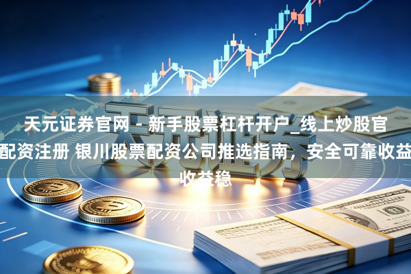 天元证券官网 - 新手股票杠杆开户_线上炒股官网配资注册 银川股票配资公司推选指南，安全可靠收益稳