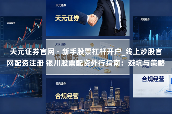 天元证券官网 - 新手股票杠杆开户_线上炒股官网配资注册 银川股票配资外行指南：避坑与策略