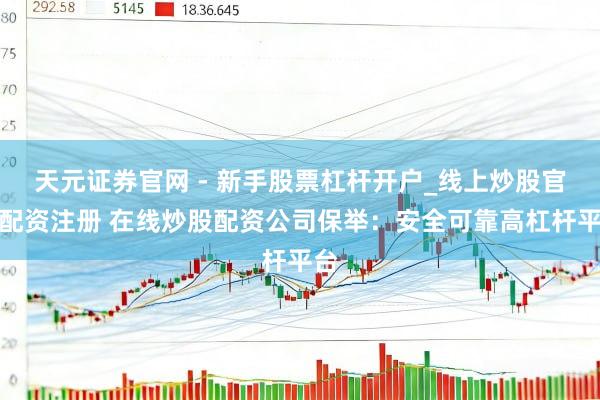 天元证券官网 - 新手股票杠杆开户_线上炒股官网配资注册 在线炒股配资公司保举：安全可靠高杠杆平台