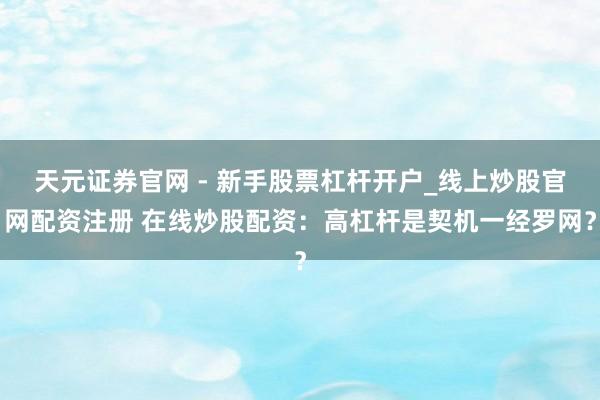 天元证券官网 - 新手股票杠杆开户_线上炒股官网配资注册 在线炒股配资：高杠杆是契机一经罗网？