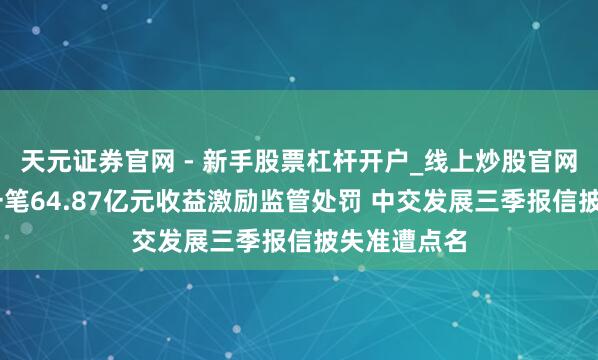 天元证券官网 - 新手股票杠杆开户_线上炒股官网配资注册 一笔64.87亿元收益激励监管处罚 中交发展三季报信披失准遭点名