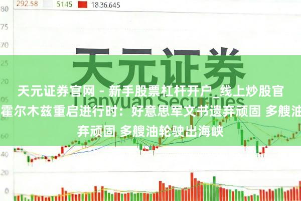 天元证券官网 - 新手股票杠杆开户_线上炒股官网配资注册 霍尔木兹重启进行时：好意思军文书遗弃顽固 多艘油轮驶出海峡