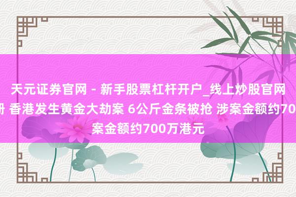 天元证券官网 - 新手股票杠杆开户_线上炒股官网配资注册 香港发生黄金大劫案 6公斤金条被抢 涉案金额约700万港元