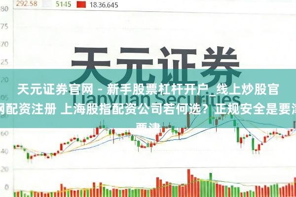 天元证券官网 - 新手股票杠杆开户_线上炒股官网配资注册 上海股指配资公司若何选？正规安全是要津