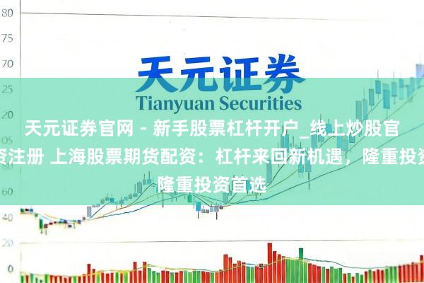 天元证券官网 - 新手股票杠杆开户_线上炒股官网配资注册 上海股票期货配资：杠杆来回新机遇，隆重投资首选