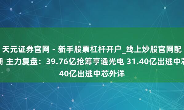 天元证券官网 - 新手股票杠杆开户_线上炒股官网配资注册 主力复盘：39.76亿抢筹亨通光电 31.40亿出逃中芯外洋