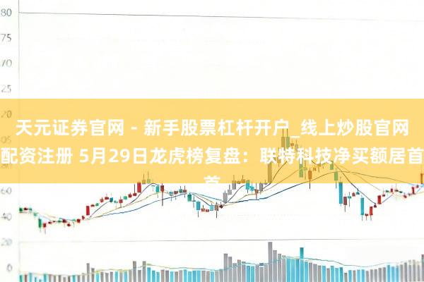 天元证券官网 - 新手股票杠杆开户_线上炒股官网配资注册 5月29日龙虎榜复盘：联特科技净买额居首