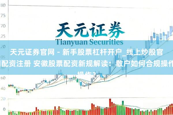 天元证券官网 - 新手股票杠杆开户_线上炒股官网配资注册 安徽股票配资新规解读：散户如何合规操作？