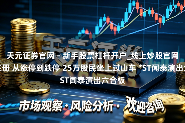 天元证券官网 - 新手股票杠杆开户_线上炒股官网配资注册 从涨停到跌停 25万股民坐上过山车 *ST闻泰演出六合板