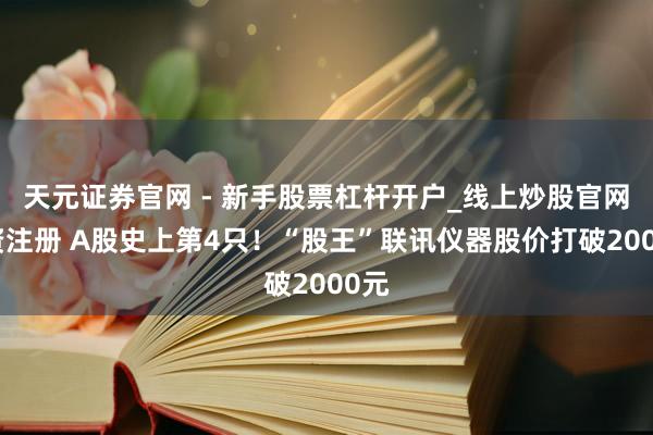 天元证券官网 - 新手股票杠杆开户_线上炒股官网配资注册 A股史上第4只！“股王”联讯仪器股价打破2000元