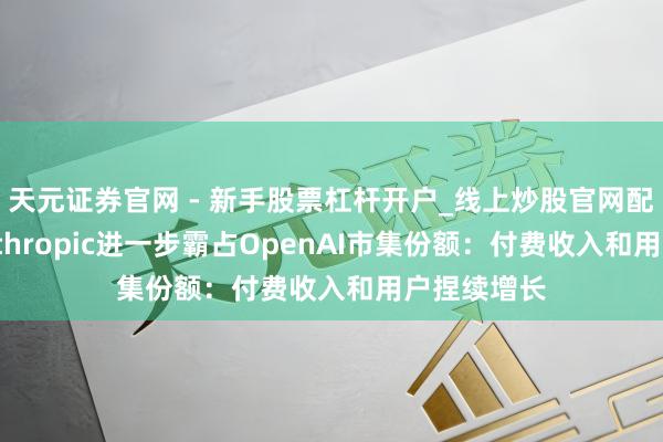 天元证券官网 - 新手股票杠杆开户_线上炒股官网配资注册 Anthropic进一步霸占OpenAI市集份额：付费收入和用户捏续增长