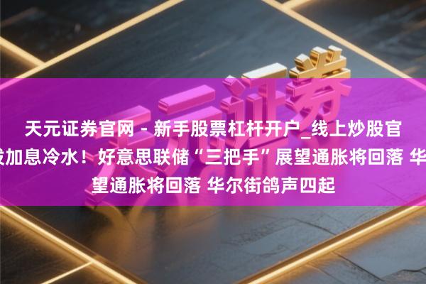 天元证券官网 - 新手股票杠杆开户_线上炒股官网配资注册 泼加息冷水！好意思联储“三把手”展望通胀将回落 华尔街鸽声四起