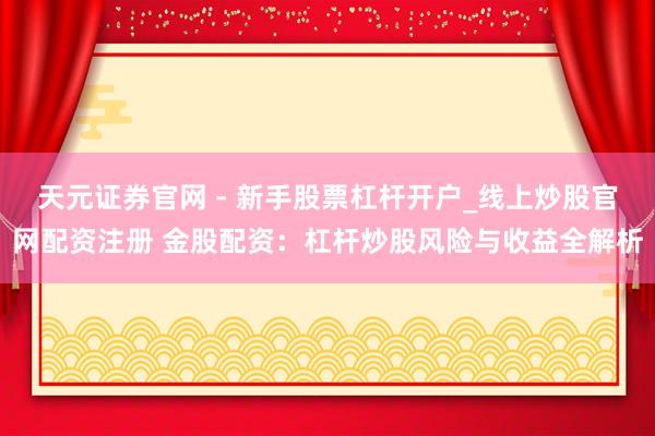 天元证券官网 - 新手股票杠杆开户_线上炒股官网配资注册 金股配资：杠杆炒股风险与收益全解析