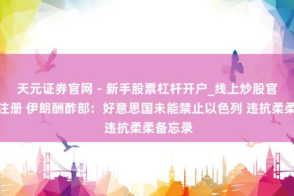 天元证券官网 - 新手股票杠杆开户_线上炒股官网配资注册 伊朗酬酢部：好意思国未能禁止以色列 违抗柔柔备忘录