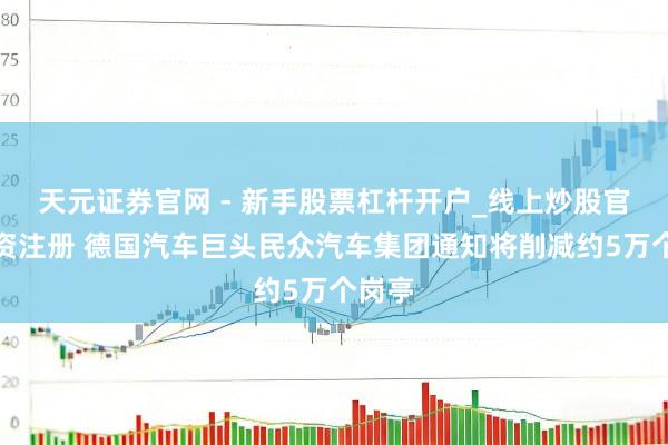 天元证券官网 - 新手股票杠杆开户_线上炒股官网配资注册 德国汽车巨头民众汽车集团通知将削减约5万个岗亭