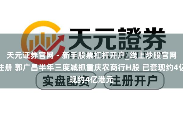 天元证券官网 - 新手股票杠杆开户_线上炒股官网配资注册 郭广昌半年三度减抓重庆农商行H股 已套现约4亿港元