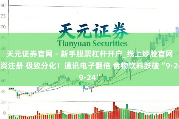 天元证券官网 - 新手股票杠杆开户_线上炒股官网配资注册 极致分化！通讯电子翻倍 食物饮料跌破“9·24”