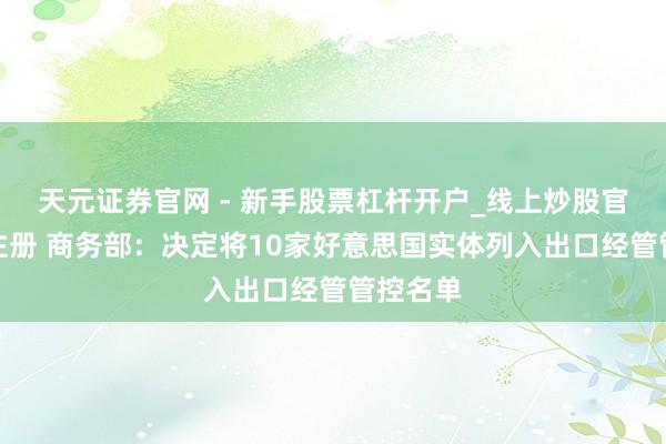 天元证券官网 - 新手股票杠杆开户_线上炒股官网配资注册 商务部：决定将10家好意思国实体列入出口经管管控名单