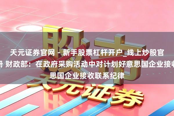 天元证券官网 - 新手股票杠杆开户_线上炒股官网配资注册 财政部：在政府采购活动中对计划好意思国企业接收联系纪律
