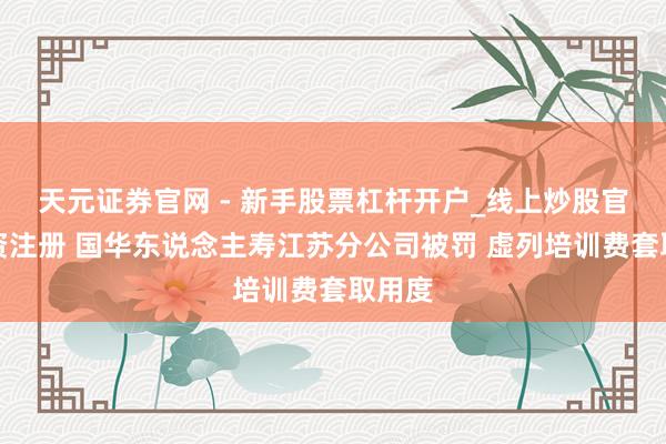 天元证券官网 - 新手股票杠杆开户_线上炒股官网配资注册 国华东说念主寿江苏分公司被罚 虚列培训费套取用度