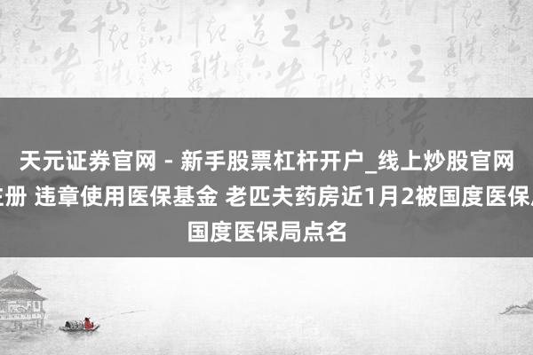 天元证券官网 - 新手股票杠杆开户_线上炒股官网配资注册 违章使用医保基金 老匹夫药房近1月2被国度医保局点名