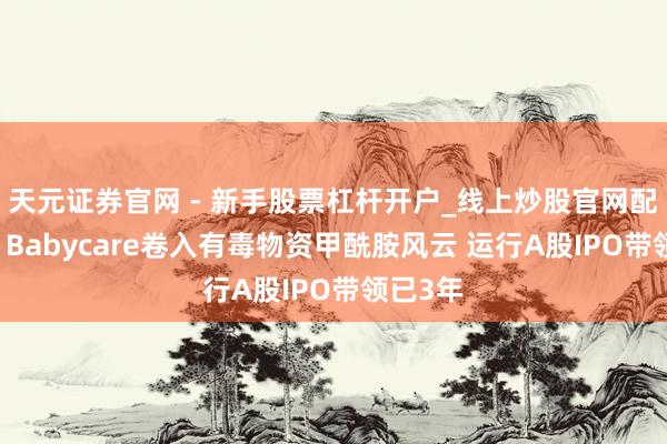 天元证券官网 - 新手股票杠杆开户_线上炒股官网配资注册 Babycare卷入有毒物资甲酰胺风云 运行A股IPO带领已3年