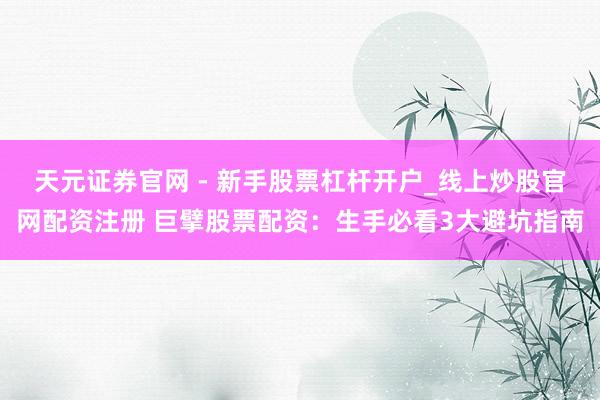 天元证券官网 - 新手股票杠杆开户_线上炒股官网配资注册 巨擘股票配资：生手必看3大避坑指南