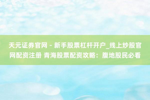 天元证券官网 - 新手股票杠杆开户_线上炒股官网配资注册 青海股票配资攻略：腹地股民必看