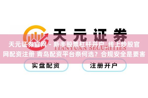 天元证券官网 - 新手股票杠杆开户_线上炒股官网配资注册 青岛配资平台奈何选？合规安全是要害