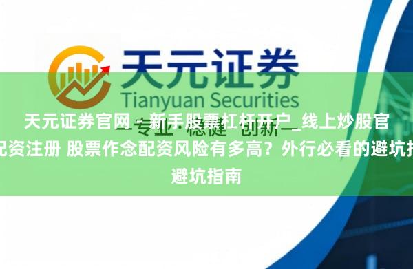 天元证券官网 - 新手股票杠杆开户_线上炒股官网配资注册 股票作念配资风险有多高？外行必看的避坑指南