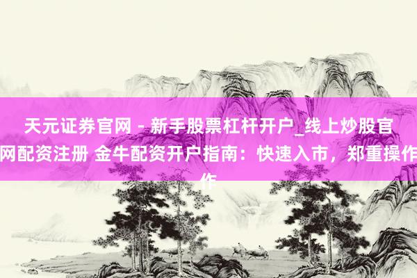 天元证券官网 - 新手股票杠杆开户_线上炒股官网配资注册 金牛配资开户指南：快速入市，郑重操作