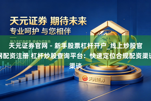 天元证券官网 - 新手股票杠杆开户_线上炒股官网配资注册 杠杆炒股查询平台：快速定位合规配资渠谈