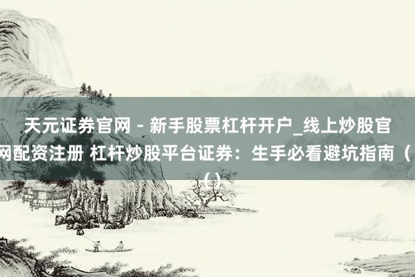 天元证券官网 - 新手股票杠杆开户_线上炒股官网配资注册 杠杆炒股平台证券：生手必看避坑指南（）