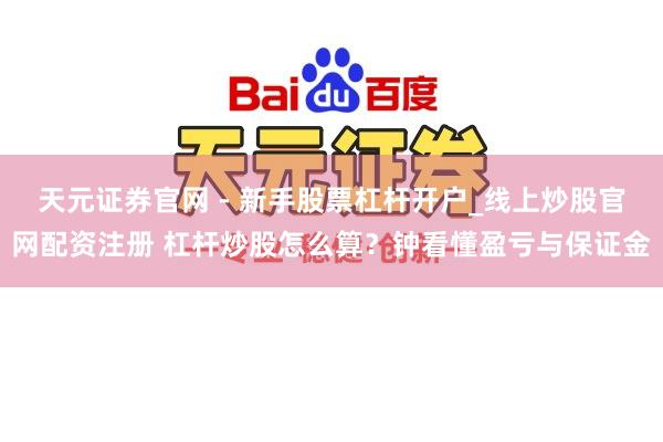 天元证券官网 - 新手股票杠杆开户_线上炒股官网配资注册 杠杆炒股怎么算？钟看懂盈亏与保证金