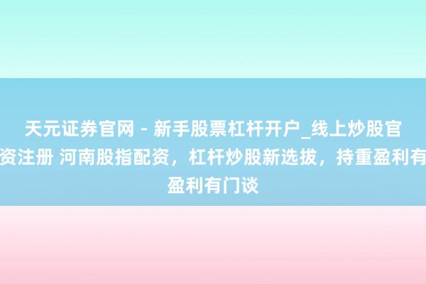 天元证券官网 - 新手股票杠杆开户_线上炒股官网配资注册 河南股指配资，杠杆炒股新选拔，持重盈利有门谈