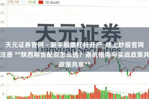 天元证券官网 - 新手股票杠杆开户_线上炒股官网配资注册 **陕西期货配资怎么选？避坑指南与实战政策共享**