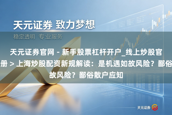 天元证券官网 - 新手股票杠杆开户_线上炒股官网配资注册 > 上海炒股配资新规解读：是机遇如故风险？鄙俗散户应知
