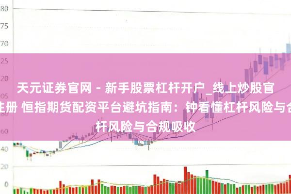 天元证券官网 - 新手股票杠杆开户_线上炒股官网配资注册 恒指期货配资平台避坑指南：钟看懂杠杆风险与合规吸收