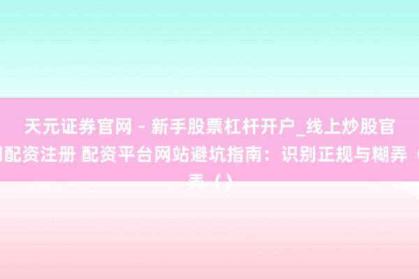 天元证券官网 - 新手股票杠杆开户_线上炒股官网配资注册 配资平台网站避坑指南：识别正规与糊弄（）