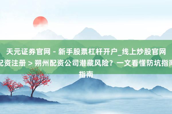 天元证券官网 - 新手股票杠杆开户_线上炒股官网配资注册 > 朔州配资公司潜藏风险？一文看懂防坑指南