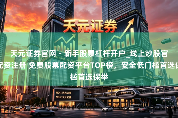 天元证券官网 - 新手股票杠杆开户_线上炒股官网配资注册 免费股票配资平台TOP榜，安全低门槛首选保举