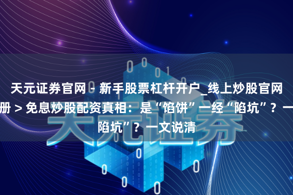天元证券官网 - 新手股票杠杆开户_线上炒股官网配资注册 > 免息炒股配资真相：是“馅饼”一经“陷坑”？一文说清