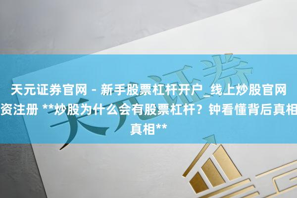 天元证券官网 - 新手股票杠杆开户_线上炒股官网配资注册 **炒股为什么会有股票杠杆？钟看懂背后真相**