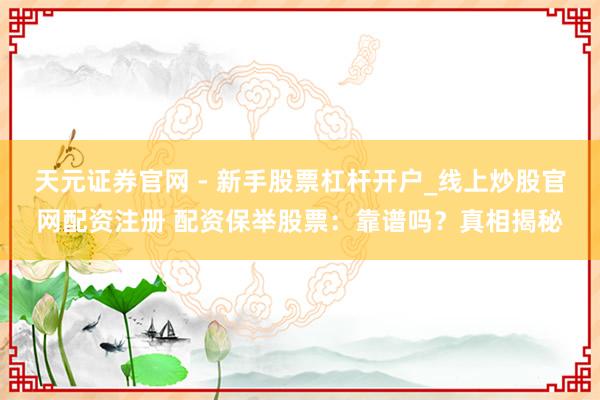 天元证券官网 - 新手股票杠杆开户_线上炒股官网配资注册 配资保举股票：靠谱吗？真相揭秘