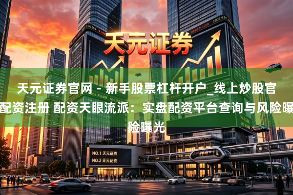 天元证券官网 - 新手股票杠杆开户_线上炒股官网配资注册 配资天眼流派：实盘配资平台查询与风险曝光